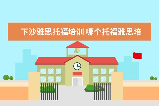 下沙雅思托福培训 哪个托福雅思培训班好