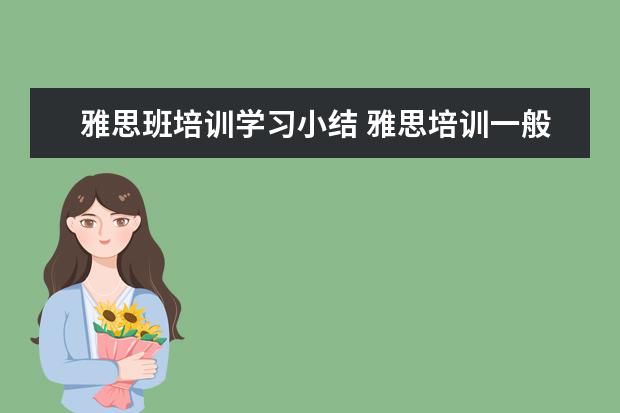 雅思班培训学习小结 雅思培训一般要多久,费用大概是多少?
