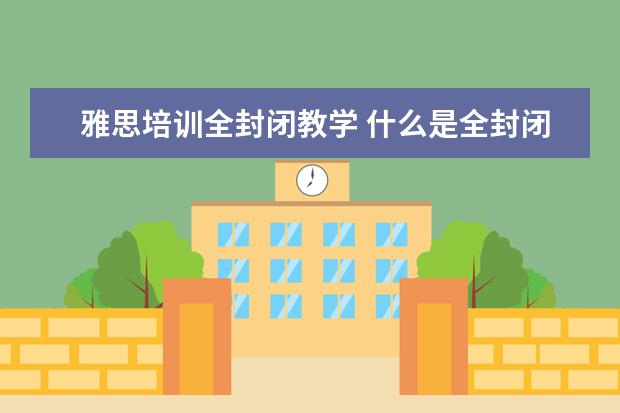 雅思培训全封闭教学 什么是全封闭雅思培训