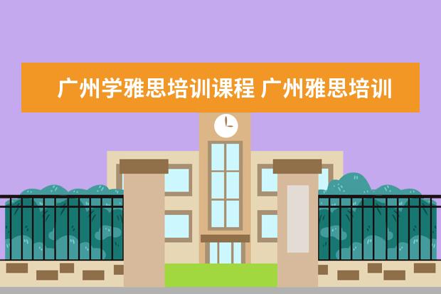 广州学雅思培训课程 广州雅思培训哪里最好