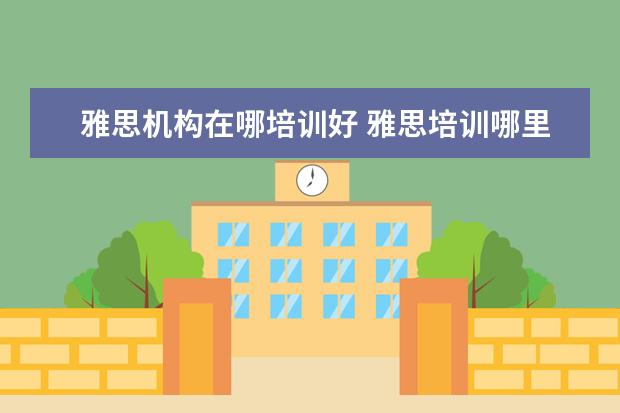 雅思机构在哪培训好 雅思培训哪里好