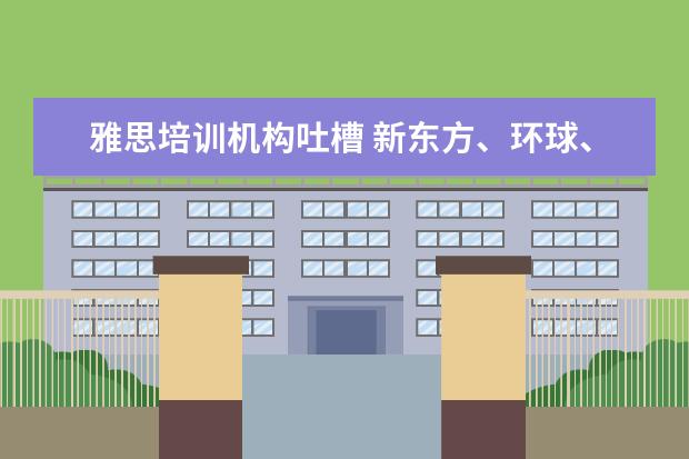 雅思培训机构吐槽 新东方、环球、朗阁哪家雅思比较好?