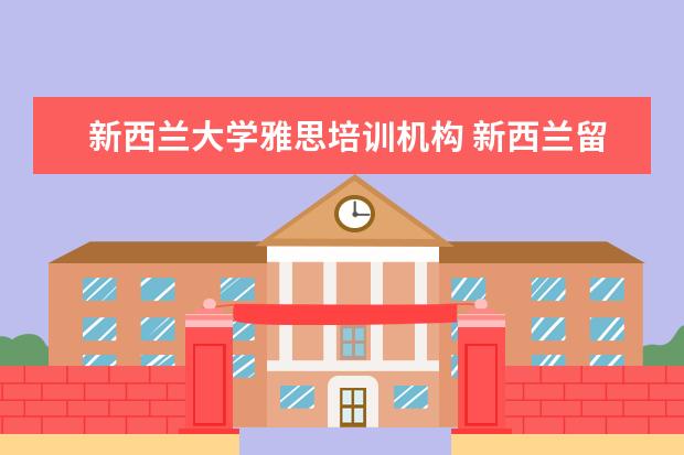 新西兰大学雅思培训机构 新西兰留学那个机构好?