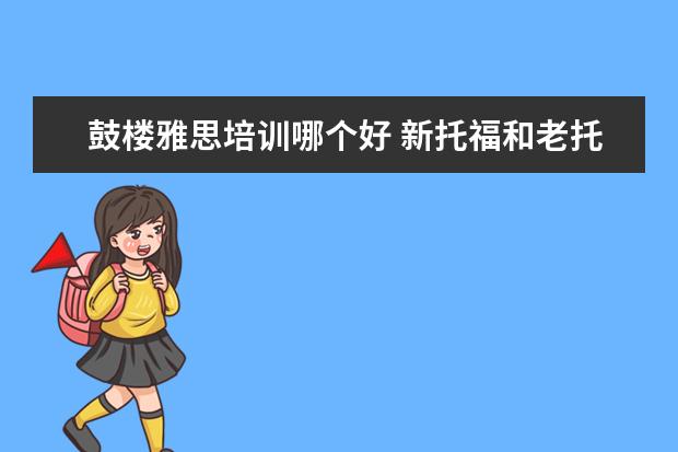 鼓楼雅思培训哪个好 新托福和老托福的区别是什么呢?