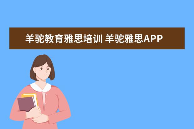 羊驼教育雅思培训 羊驼雅思APP究竟如何,用这个APP备考雅思有效果吗? -...
