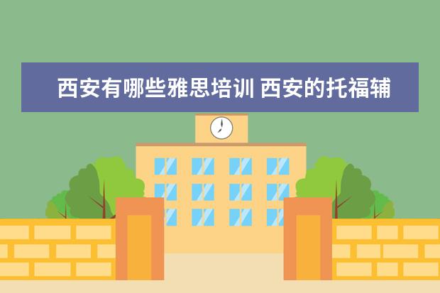 西安有哪些雅思培训 西安的托福辅导机构有哪些?