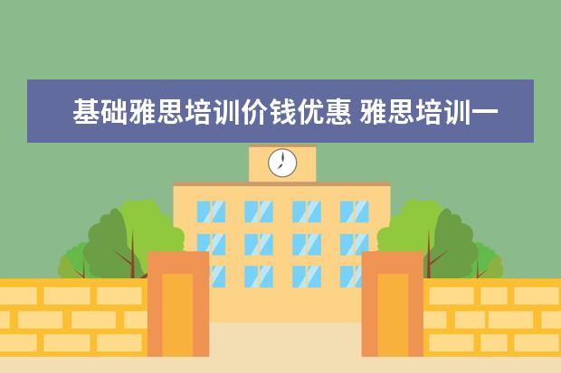 基础雅思培训价钱优惠 雅思培训一般多少钱
