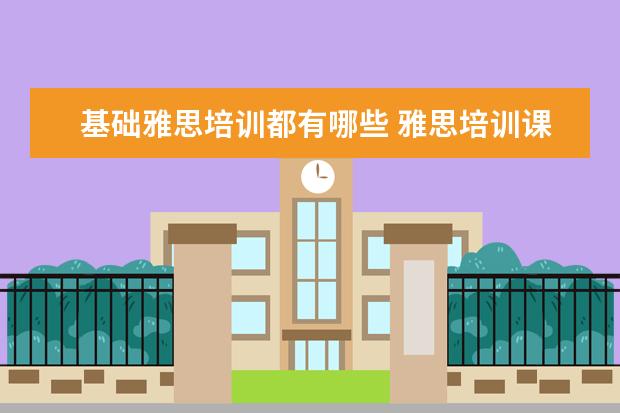 基础雅思培训都有哪些 雅思培训课程都有哪些