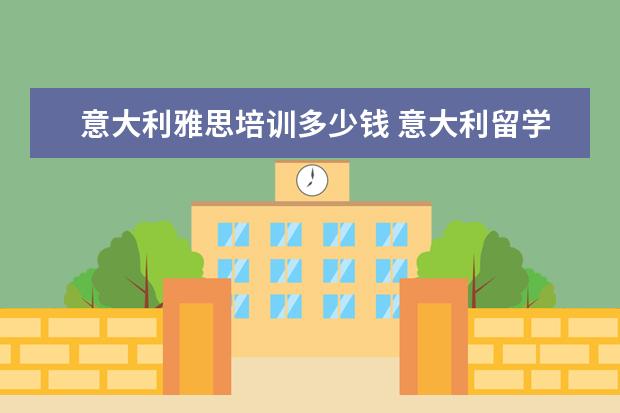 意大利雅思培训多少钱 意大利留学费用需要多少