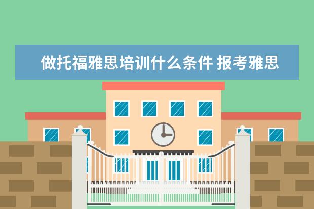 做托福雅思培训什么条件 报考雅思或者托福需要什么条件?