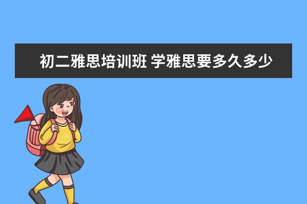 初二雅思培训班 学雅思要多久多少钱?