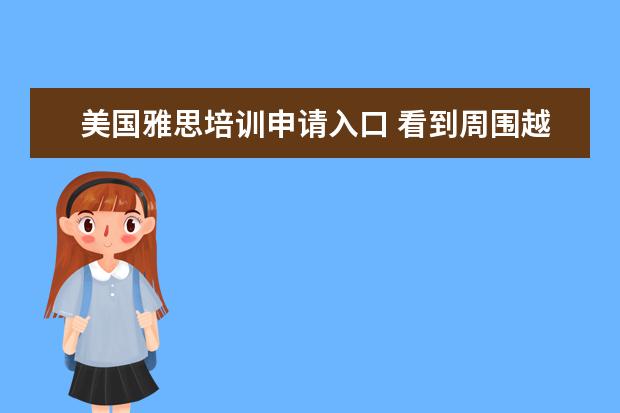 美国雅思培训申请入口 看到周围越来越多的同学考雅思赴美国留学,请问哪里...