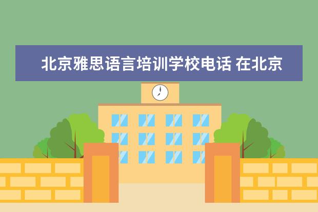 北京雅思语言培训学校电话 在北京雅思培训机构哪个好