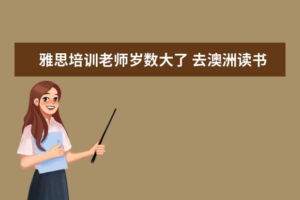 雅思培训老师岁数大了 去澳洲读书需要具备的条件,澳洲留学申请的流程 - 百...