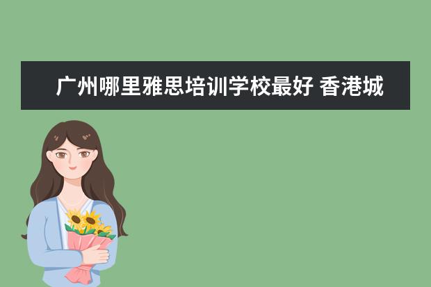 广州哪里雅思培训学校最好 香港城市大学研究生GPA要求是什么?