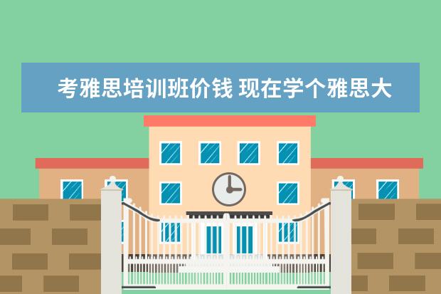 考雅思培训班价钱 现在学个雅思大概需要多少钱