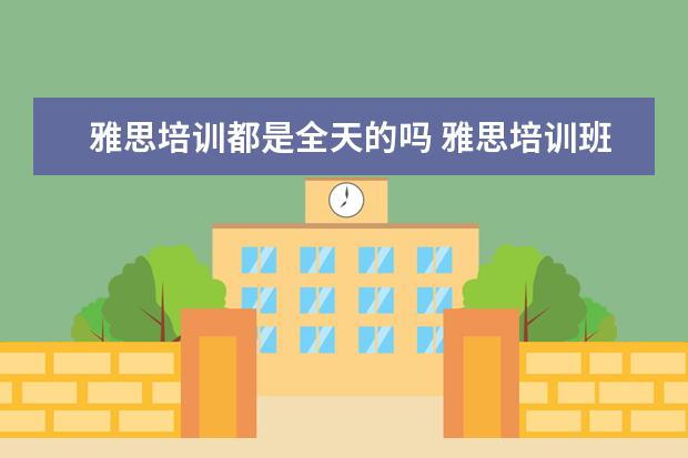 雅思培训都是全天的吗 雅思培训班一般多久
