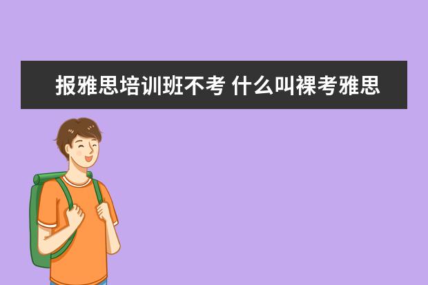 报雅思培训班不考 什么叫裸考雅思?就是不报培训班的意思么?哇 - 百度...