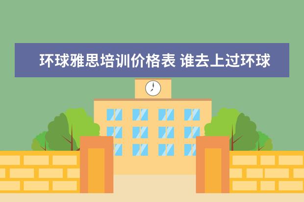 环球雅思培训价格表 谁去上过环球雅思的,来说说课程收费价格