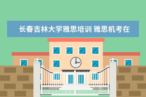 长春吉林大学雅思培训 雅思机考在哪里考