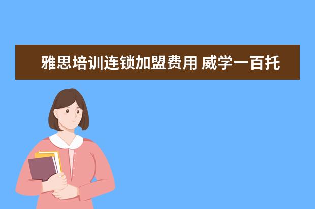 雅思培训连锁加盟费用 威学一百托福听力写作培训效果如何?