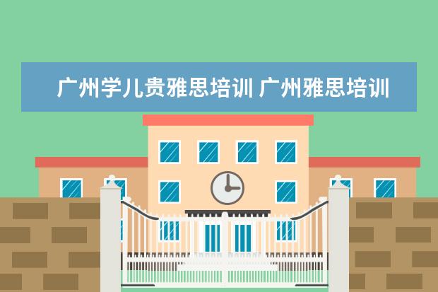 广州学儿贵雅思培训 广州雅思培训哪个好啊?