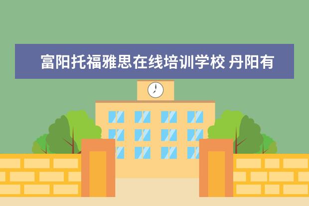 富阳托福雅思在线培训学校 丹阳有没有学雅思或者托福的地方啊?