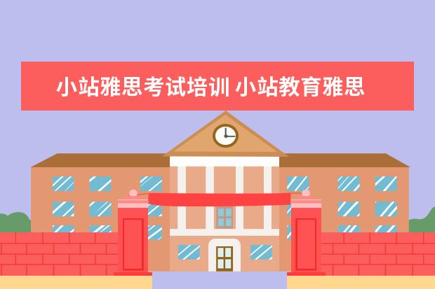 小站雅思考试培训 小站教育雅思 小站雅思培训怎么样