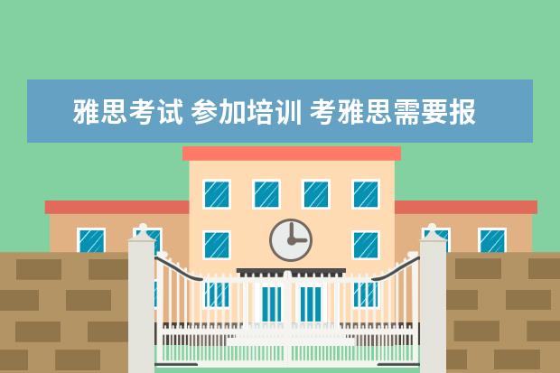 雅思考试 参加培训 考雅思需要报培训班吗