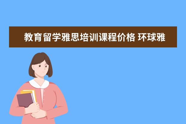 教育留学雅思培训课程价格 环球雅思,一般价格要多少钱