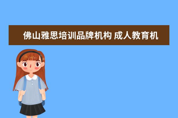 佛山雅思培训品牌机构 成人教育机构排行前十名
