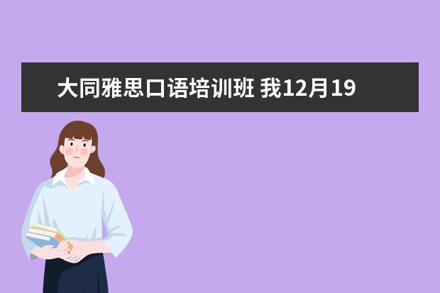 大同雅思口语培训班 我12月19号要考雅思了!现在要怎么复习呢?现在开始听...