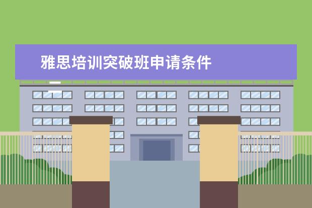 雅思培训突破班申请条件 
  二、雅思7分班怎么样？