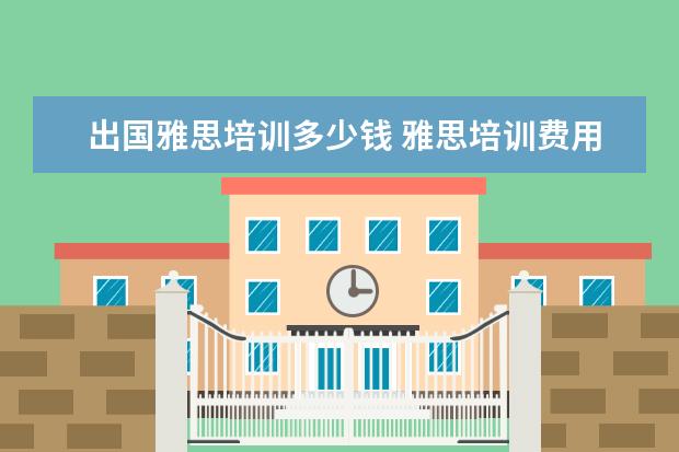 出国雅思培训多少钱 雅思培训费用大概要多少呢? ?