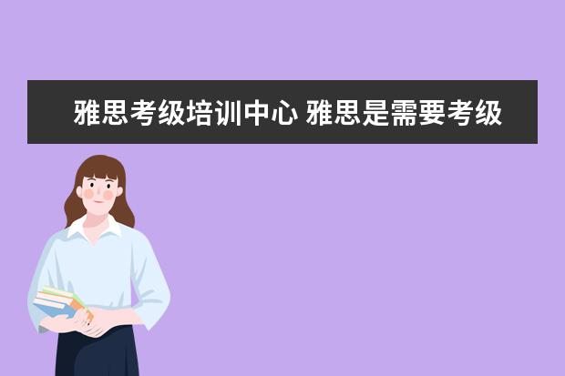 雅思考级培训中心 雅思是需要考级的吗?怎么个考法?一共几级?具体点,有...