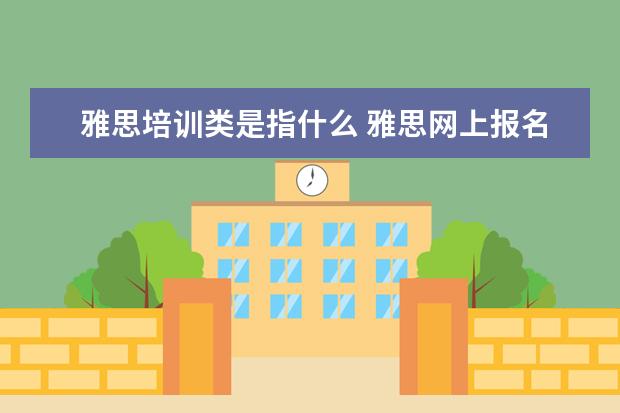 雅思培训类是指什么 雅思网上报名时培训类和学术类有什么区别啊? - 百度...