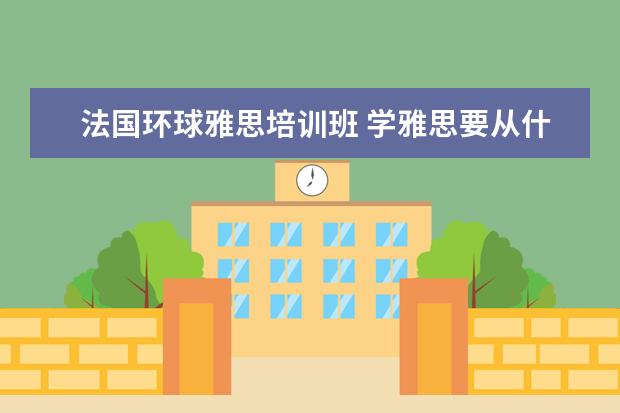法国环球雅思培训班 学雅思要从什么开始学?