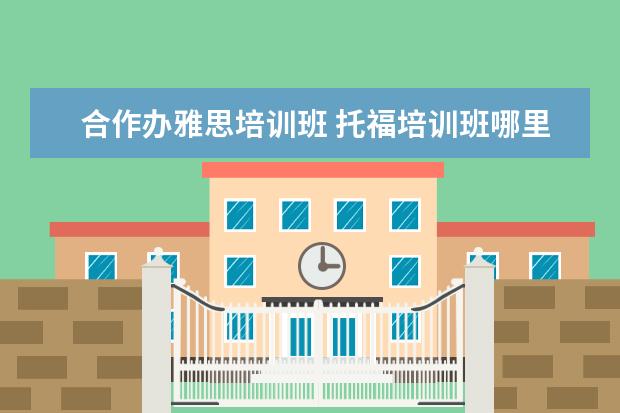 合作办雅思培训班 托福培训班哪里比较好