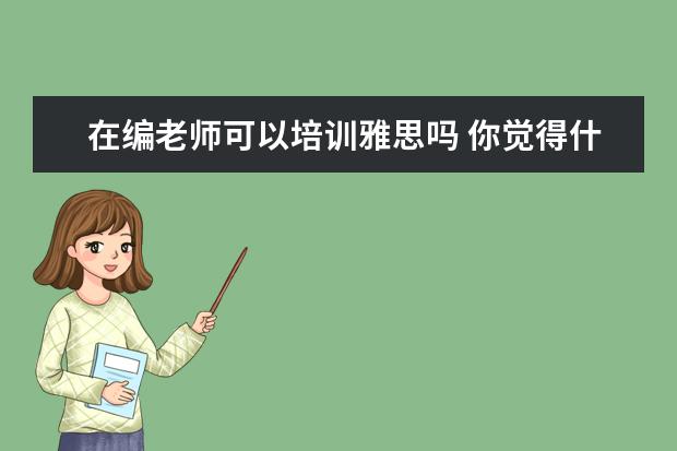 在编老师可以培训雅思吗 你觉得什么证件是大学必须考的?
