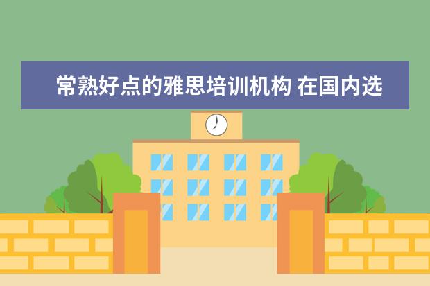 常熟好点的雅思培训机构 在国内选择一所好的国际高中,该如何下手?