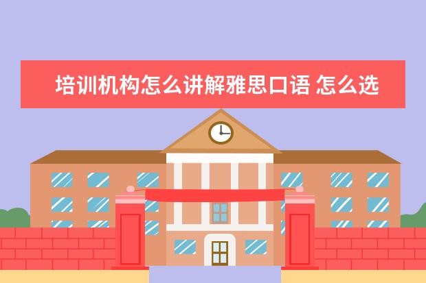 培训机构怎么讲解雅思口语 怎么选择雅思培训班