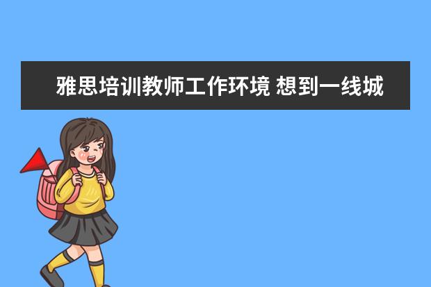 雅思培训教师工作环境 想到一线城市当雅思教师,需要什么水平?