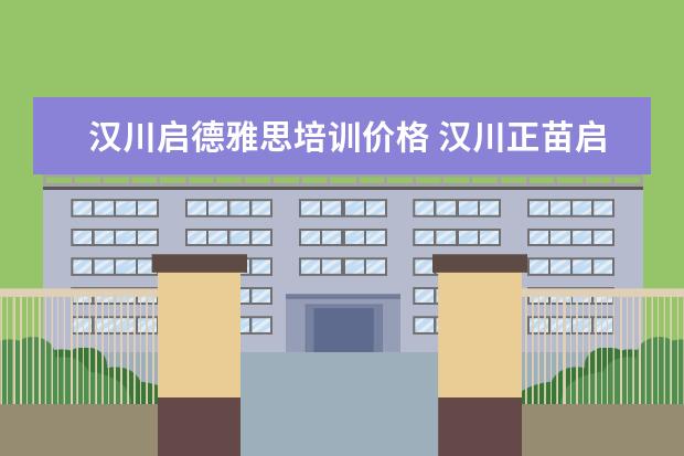 汉川启德雅思培训价格 汉川正苗启德励志学校是正规的吗