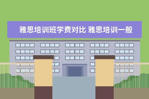 雅思培训班学费对比 雅思培训一般多少钱?