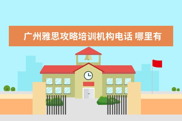 广州雅思攻略培训机构电话 哪里有雅思培训机构