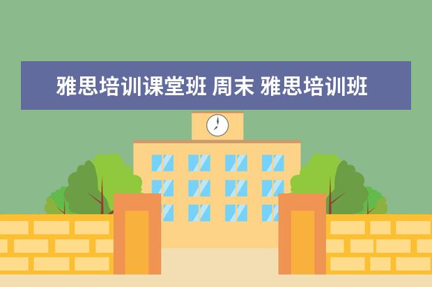 雅思培训课堂班 周末 雅思培训班怎么选哪个好