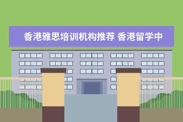 香港雅思培训机构推荐 香港留学中介 哪个比较好