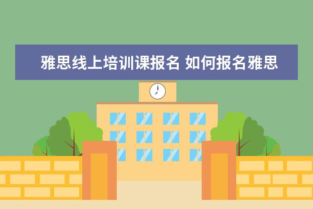 雅思线上培训课报名 如何报名雅思培训班