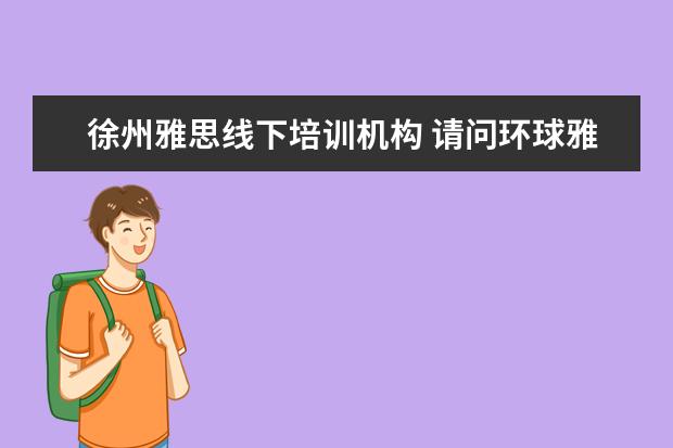 徐州雅思线下培训机构 请问环球雅思怎样啊?在徐州这边,谢谢了。