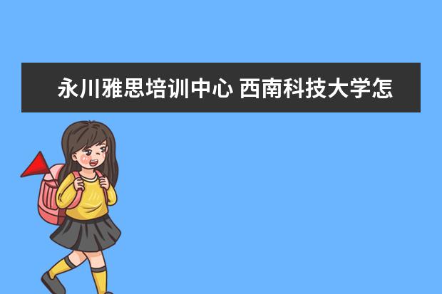 永川雅思培训中心 西南科技大学怎么样